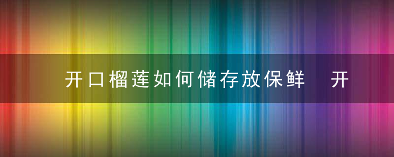 开口榴莲如何储存放保鲜 开口榴莲的储存方法